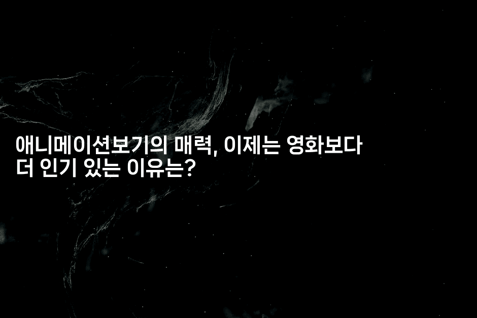 애니메이션보기의 매력, 이제는 영화보다 더 인기 있는 이유는?